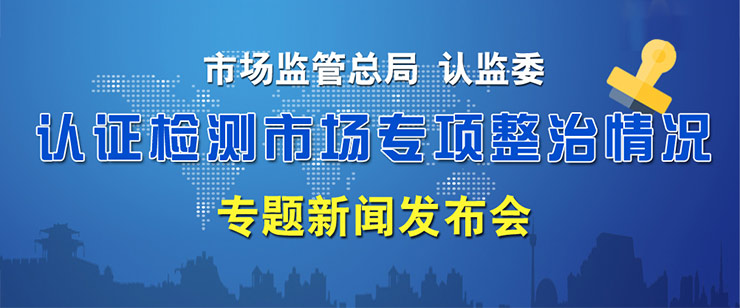 市场监管总局、认监委召开新闻发布会，发布认证检测市场专项整治情况